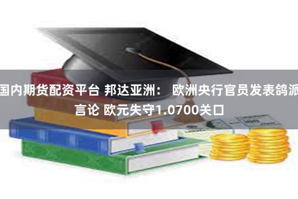 国内期货配资平台 邦达亚洲： 欧洲央行官员发表鸽派言论 欧元失守1.0700关口