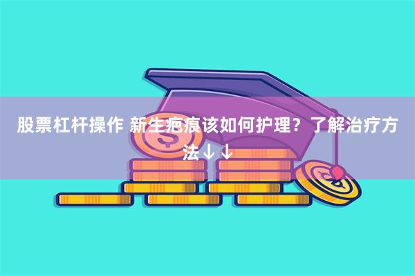 股票杠杆操作 新生疤痕该如何护理？了解治疗方法↓↓