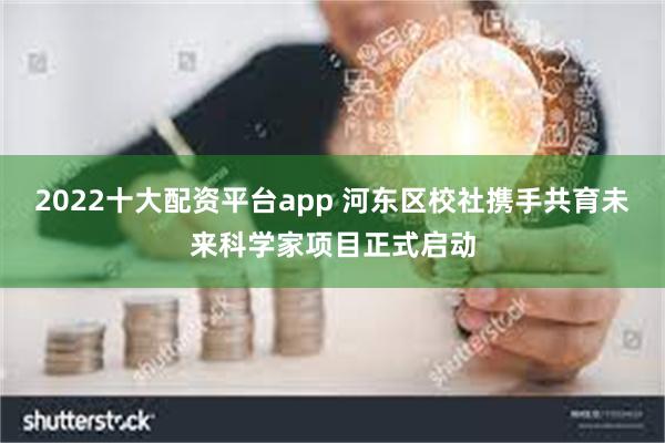 2022十大配资平台app 河东区校社携手共育未来科学家项目正式启动