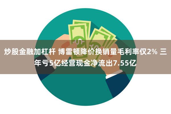 炒股金融加杠杆 博雷顿降价换销量毛利率仅2% 三年亏5亿经营现金净流出7.55亿