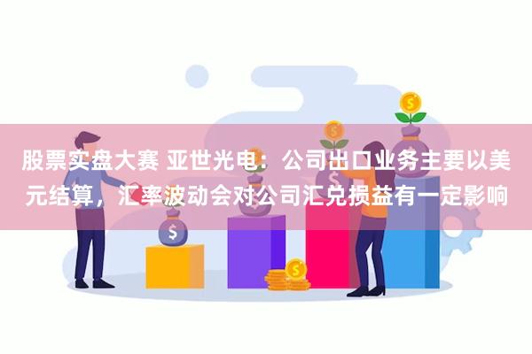 股票实盘大赛 亚世光电：公司出口业务主要以美元结算，汇率波动会对公司汇兑损益有一定影响