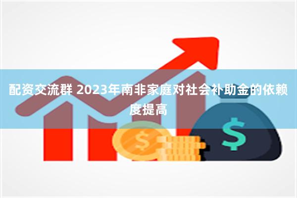 配资交流群 2023年南非家庭对社会补助金的依赖度提高