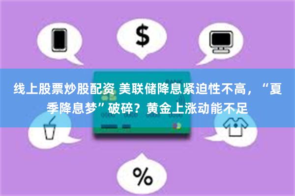 线上股票炒股配资 美联储降息紧迫性不高，“夏季降息梦”破碎？黄金上涨动能不足