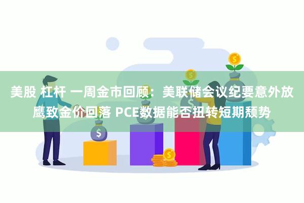 美股 杠杆 一周金市回顾：美联储会议纪要意外放鹰致金价回落 PCE数据能否扭转短期颓势