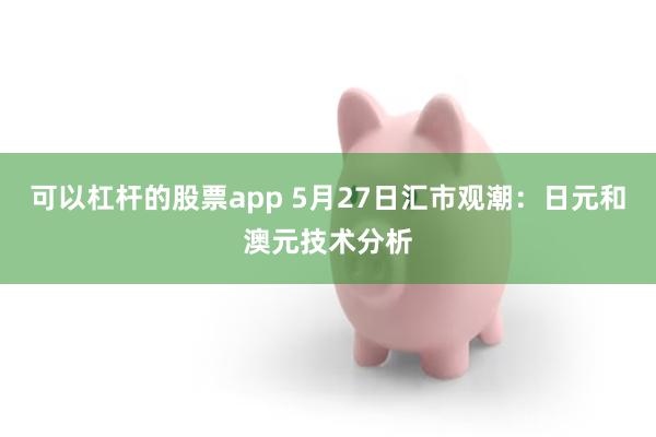 可以杠杆的股票app 5月27日汇市观潮：日元和澳元技术分析