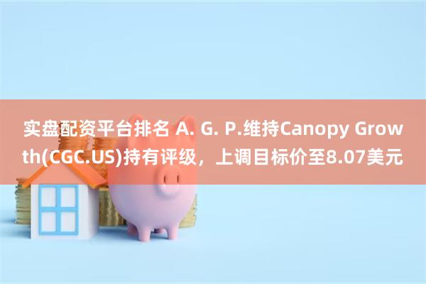 实盘配资平台排名 A. G. P.维持Canopy Growth(CGC.US)持有评级，上调目标价至8.07美元