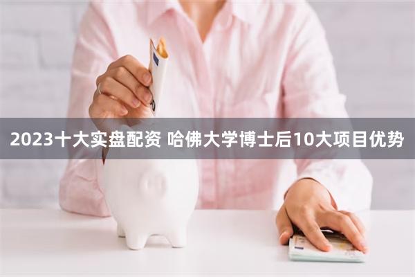 2023十大实盘配资 哈佛大学博士后10大项目优势