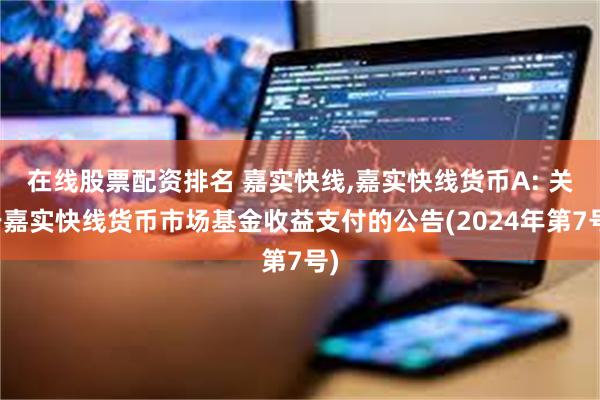 在线股票配资排名 嘉实快线,嘉实快线货币A: 关于嘉实快线货币市场基金收益支付的公告(2024年第7号)