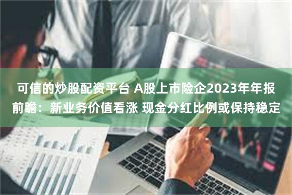 可信的炒股配资平台 A股上市险企2023年年报前瞻：新业务价值看涨 现金分红比例或保持稳定