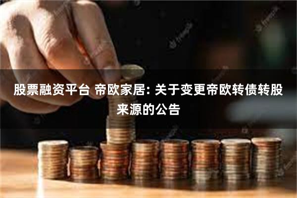 股票融资平台 帝欧家居: 关于变更帝欧转债转股来源的公告