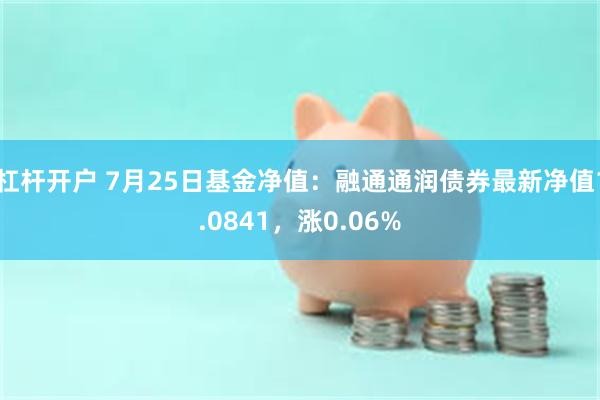 杠杆开户 7月25日基金净值：融通通润债券最新净值1.0841，涨0.06%