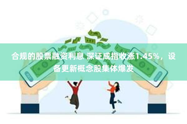 合规的股票融资利息 深证成指收涨1.45%，设备更新概念股集体爆发