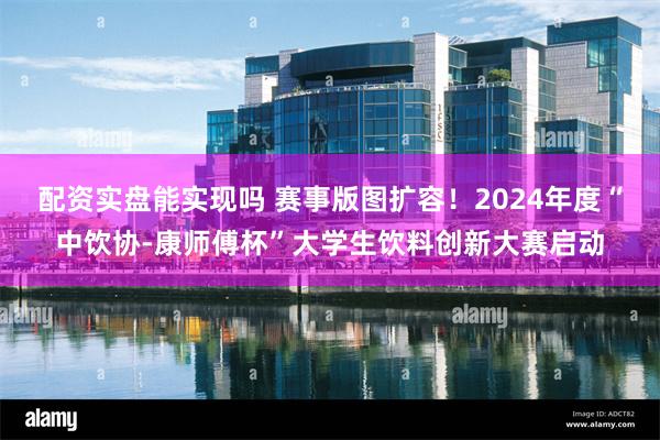 配资实盘能实现吗 赛事版图扩容！2024年度“中饮协-康师傅杯”大学生饮料创新大赛启动