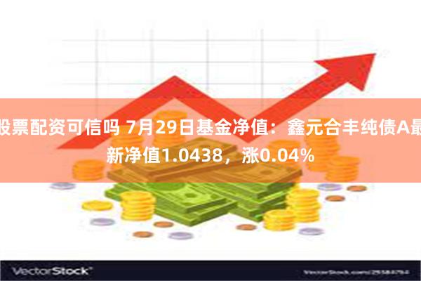 股票配资可信吗 7月29日基金净值：鑫元合丰纯债A最新净值1.0438，涨0.04%