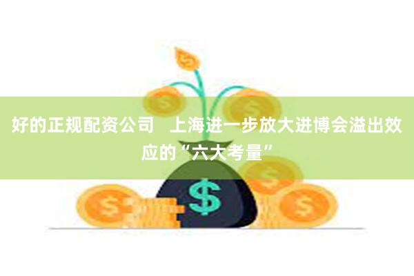 好的正规配资公司   上海进一步放大进博会溢出效应的“六大考量”