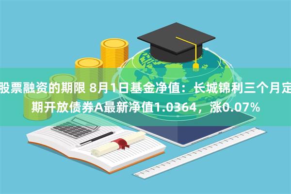 股票融资的期限 8月1日基金净值：长城锦利三个月定期开放债券A最新净值1.0364，涨0.07%