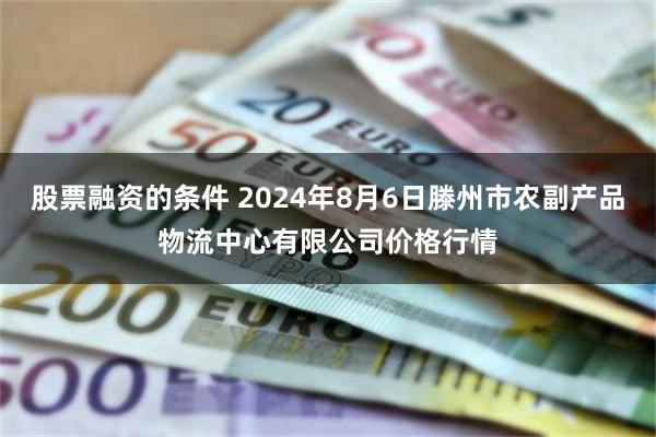 股票融资的条件 2024年8月6日滕州市农副产品物流中心有限公司价格行情