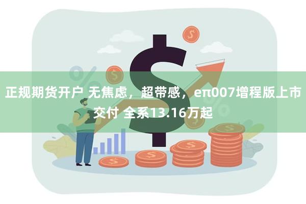 正规期货开户 无焦虑，超带感，eπ007增程版上市交付 全系13.16万起