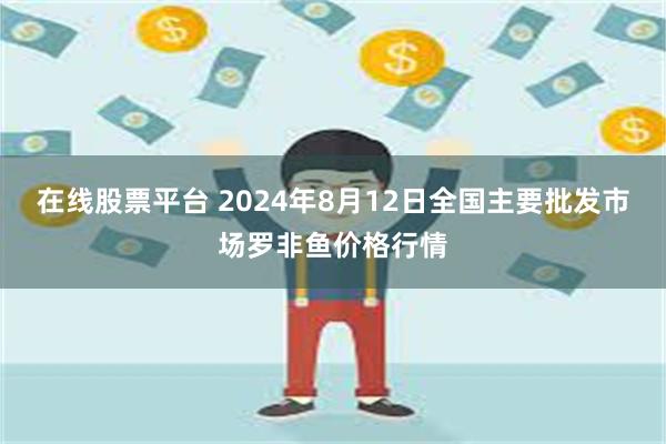 在线股票平台 2024年8月12日全国主要批发市场罗非鱼价格行情