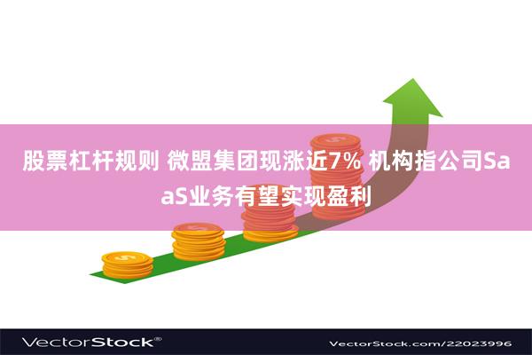 股票杠杆规则 微盟集团现涨近7% 机构指公司SaaS业务有望实现盈利