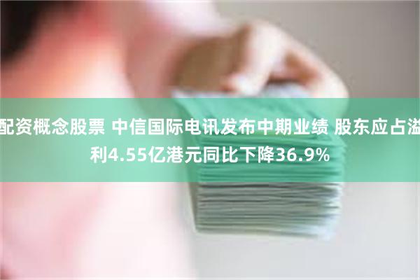 配资概念股票 中信国际电讯发布中期业绩 股东应占溢利4.55亿港元同比下降36.9%