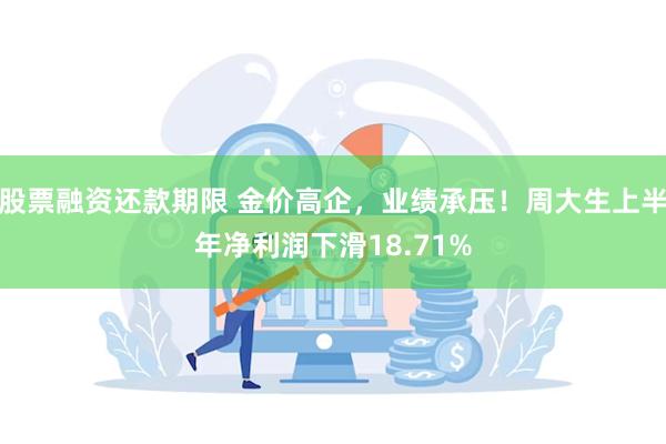 股票融资还款期限 金价高企，业绩承压！周大生上半年净利润下滑18.71%