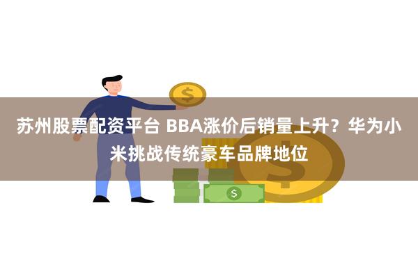 苏州股票配资平台 BBA涨价后销量上升？华为小米挑战传统豪车品牌地位