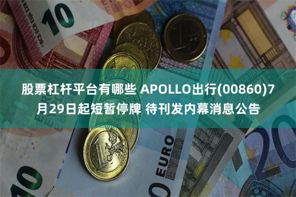 股票杠杆平台有哪些 APOLLO出行(00860)7月29日起短暂停牌 待刊发内幕消息公告