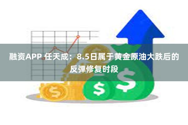 融资APP 任天成：8.5日属于黄金原油大跌后的反弹修复时段