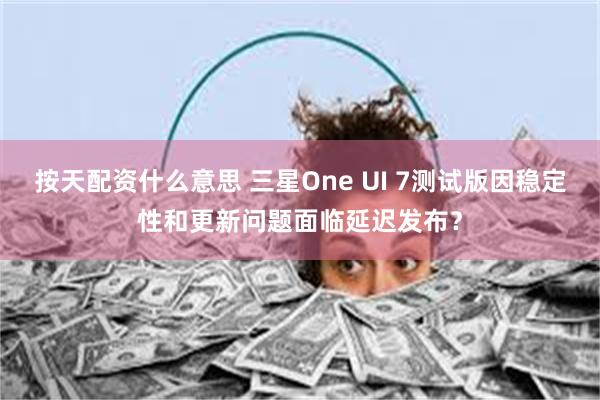 按天配资什么意思 三星One UI 7测试版因稳定性和更新问题面临延迟发布？