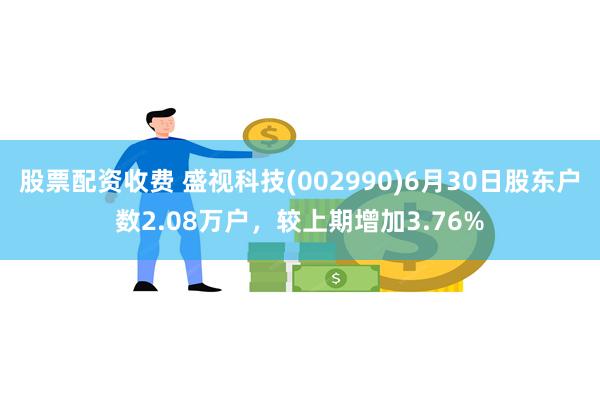 股票配资收费 盛视科技(002990)6月30日股东户数2.08万户，较上期增加3.76%