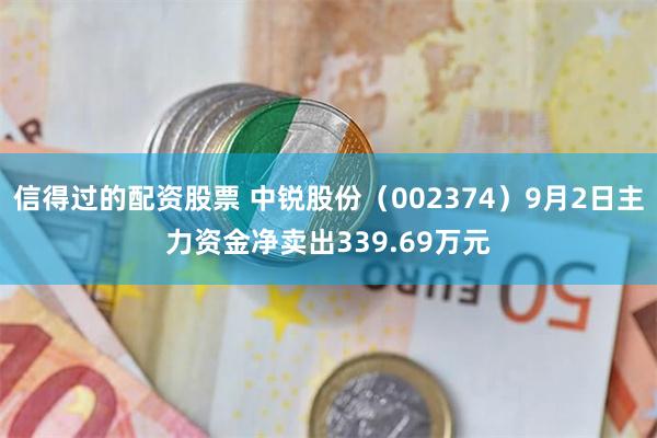 信得过的配资股票 中锐股份（002374）9月2日主力资金净卖出339.69万元