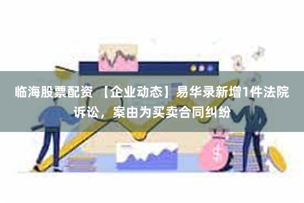 临海股票配资 【企业动态】易华录新增1件法院诉讼，案由为买卖合同纠纷