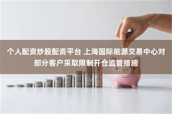 个人配资炒股配资平台 上海国际能源交易中心对部分客户采取限制开仓监管措施