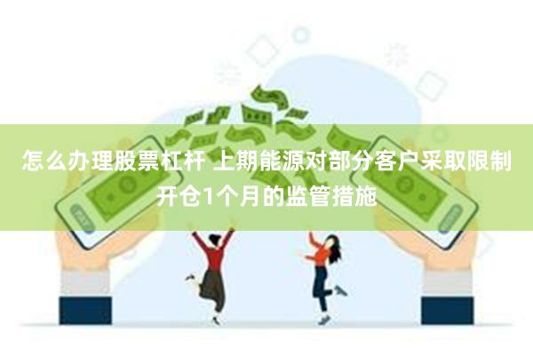 怎么办理股票杠杆 上期能源对部分客户采取限制开仓1个月的监管措施