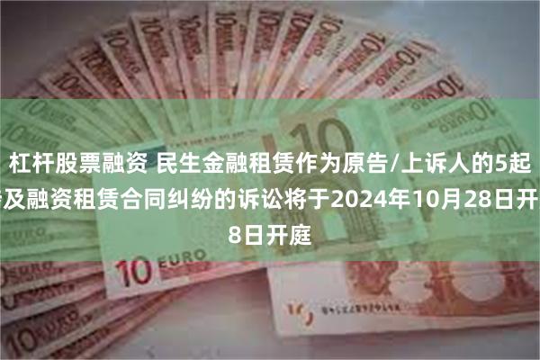 杠杆股票融资 民生金融租赁作为原告/上诉人的5起涉及融资租赁合同纠纷的诉讼将于2024年10月28日开庭