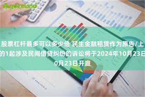 股票杠杆最多可以多少倍 民生金融租赁作为原告/上诉人的1起涉及民间借贷纠纷的诉讼将于2024年10月23日开庭