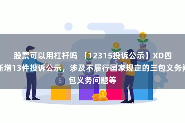 股票可以用杠杆吗 【12315投诉公示】XD四川长新增13件投诉公示，涉及不履行国家规定的三包义务问题等