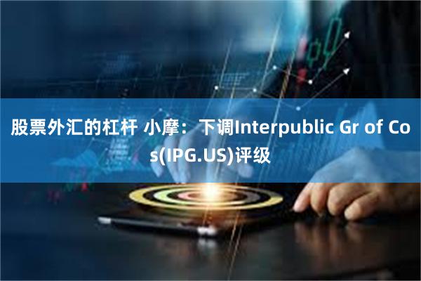 股票外汇的杠杆 小摩：下调Interpublic Gr of Cos(IPG.US)评级