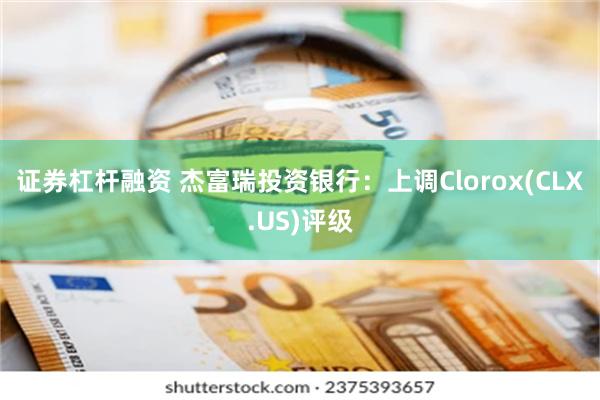 证券杠杆融资 杰富瑞投资银行：上调Clorox(CLX.US)评级