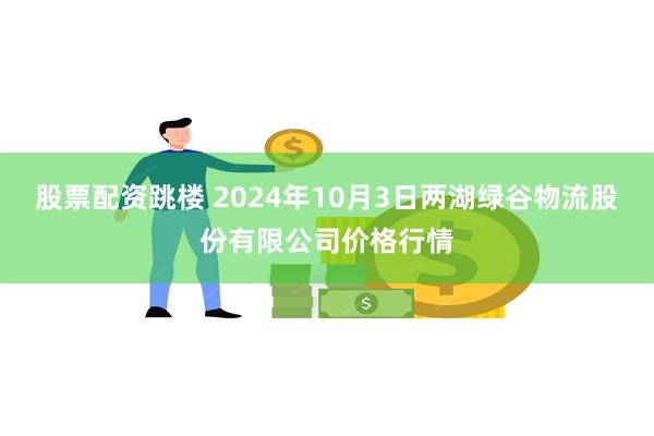 股票配资跳楼 2024年10月3日两湖绿谷物流股份有限公司价格行情