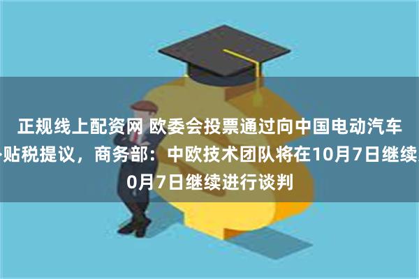 正规线上配资网 欧委会投票通过向中国电动汽车征收反补贴税提议，商务部：中欧技术团队将在10月7日继续进行谈判