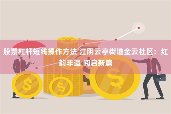 股票杠杆短线操作方法 江阴云亭街道金云社区：红韵非遗 阅启新篇