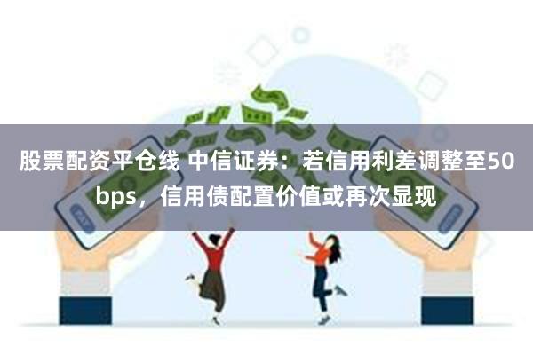 股票配资平仓线 中信证券：若信用利差调整至50bps，信用债配置价值或再次显现