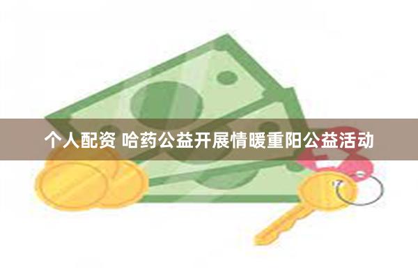 个人配资 哈药公益开展情暖重阳公益活动