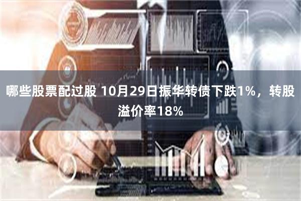 哪些股票配过股 10月29日振华转债下跌1%，转股溢价率18%