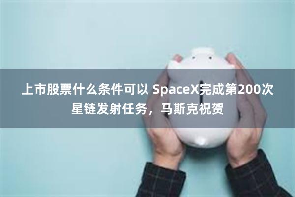 上市股票什么条件可以 SpaceX完成第200次星链发射任务，马斯克祝贺