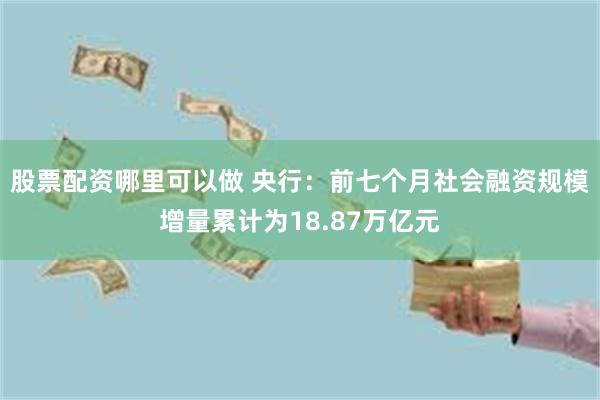 股票配资哪里可以做 央行：前七个月社会融资规模增量累计为18.87万亿元