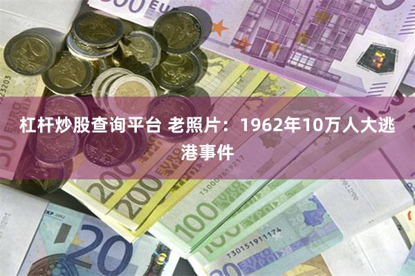 杠杆炒股查询平台 老照片：1962年10万人大逃港事件