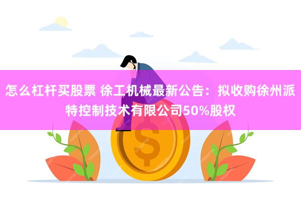 怎么杠杆买股票 徐工机械最新公告：拟收购徐州派特控制技术有限公司50%股权